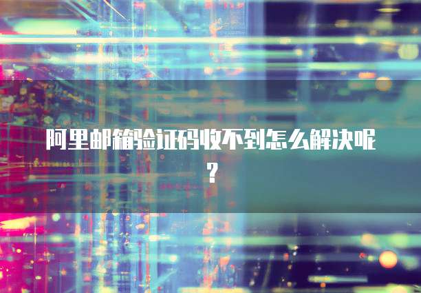 阿里邮箱验证码收不到怎么解决呢？