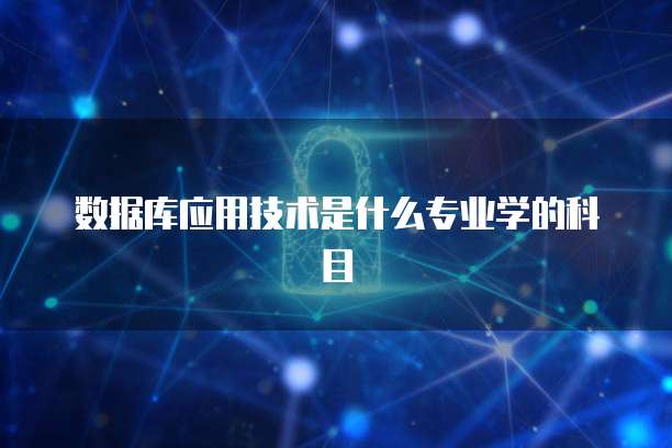数据库应用技术是什么专业学的科目