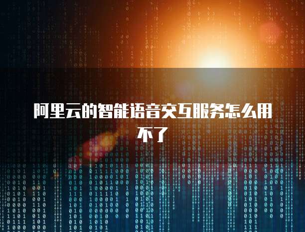 阿里云的智能语音交互服务怎么用不了