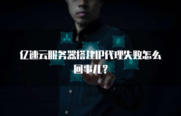 亿速云服务器搭建IP代理失败怎么回事儿？
