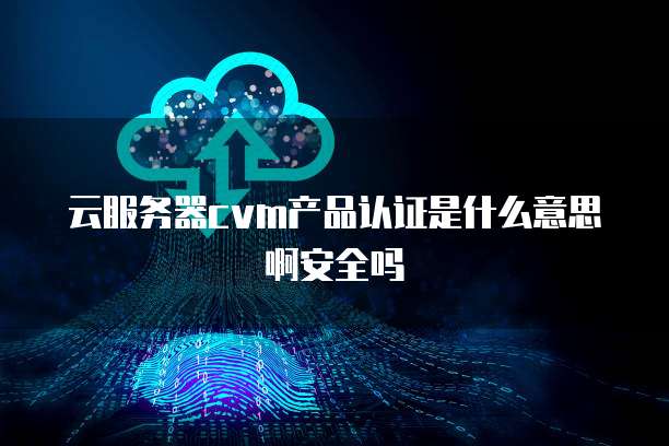 云服务器cvm产品认证是什么意思啊安全吗