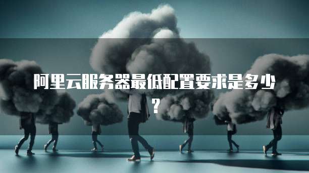 阿里云服务器最低配置要求是多少？