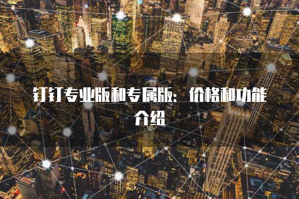 钉钉专业版和专属版：价格和功能介绍