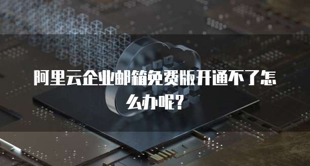 阿里云企业邮箱免费版开通不了怎么办呢？