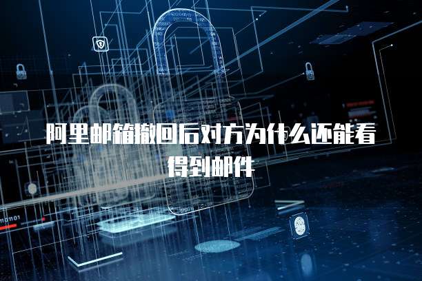 阿里邮箱撤回后对方为什么还能看得到邮件