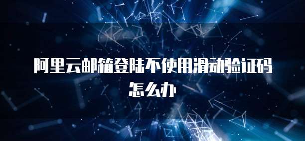 阿里云邮箱登陆不使用滑动验证码怎么办