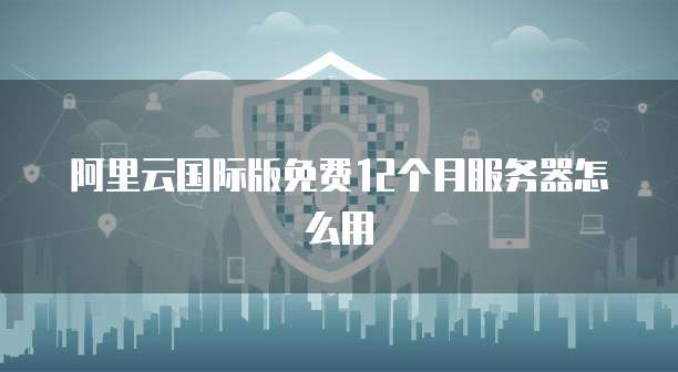 阿里云国际版免费12个月服务器怎么用