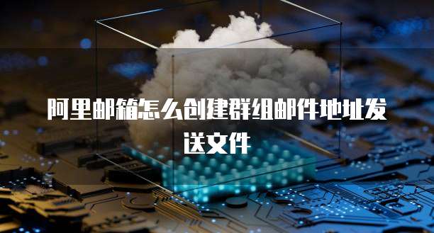 阿里邮箱怎么创建群组邮件地址发送文件