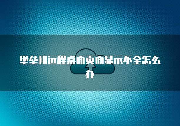 堡垒机远程桌面页面显示不全怎么办
