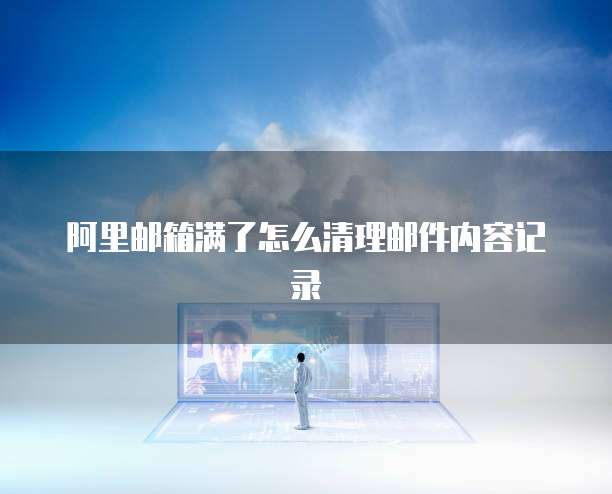 阿里邮箱满了怎么清理邮件内容记录