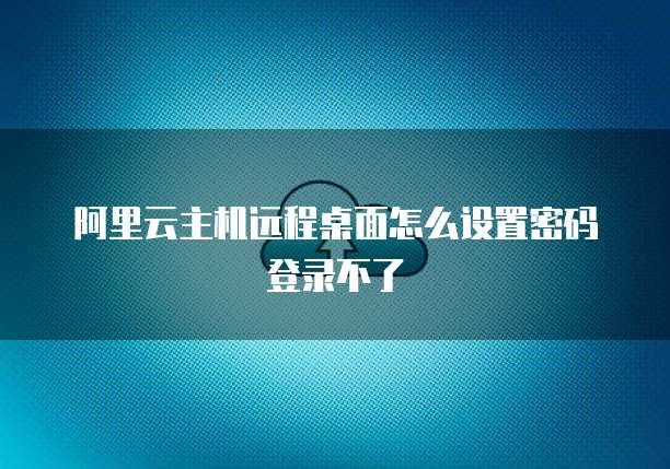 阿里云主机远程桌面怎么设置密码登录不了
