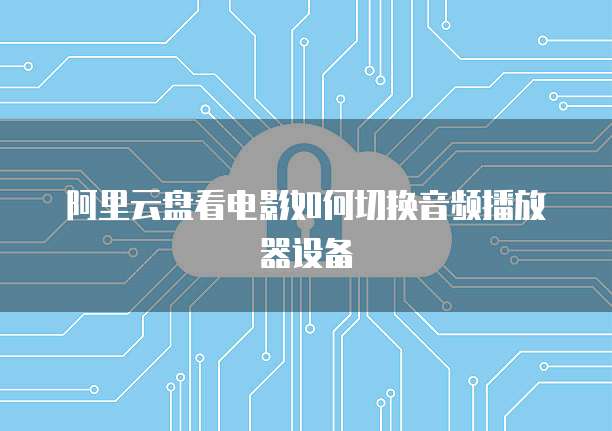 阿里云盘看电影如何切换音频播放器设备