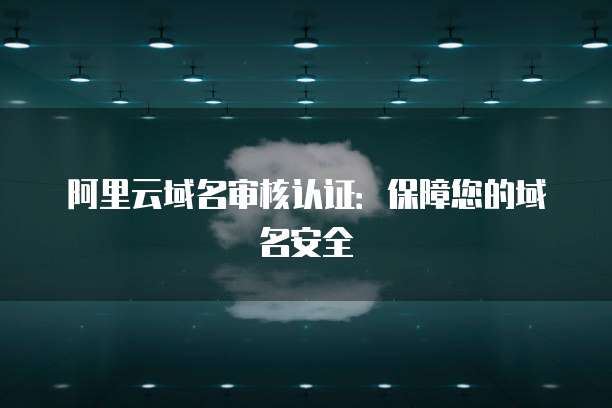 阿里云域名审核认证：保障您的域名安全