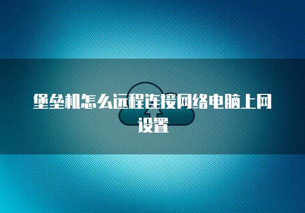 堡垒机怎么远程连接网络电脑上网设置