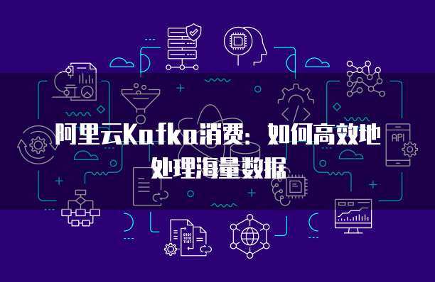 阿里云Kafka消费：如何高效地处理海量数据