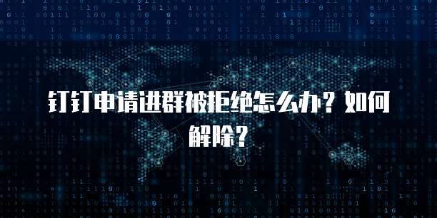 钉钉申请进群被拒绝怎么办？如何解除？