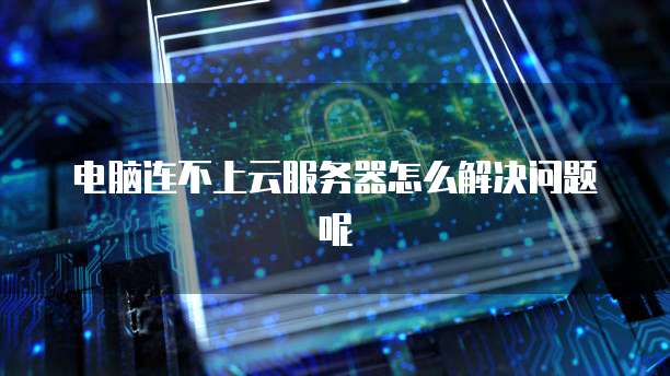 电脑连不上云服务器怎么解决问题呢