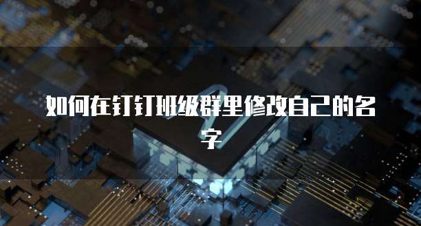 如何在钉钉班级群里修改自己的名字