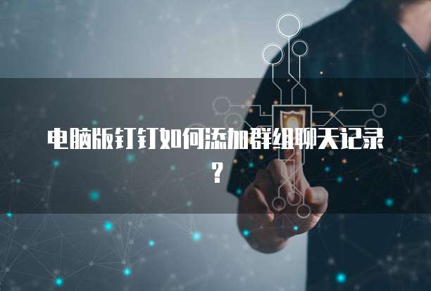 电脑版钉钉如何添加群组聊天记录？
