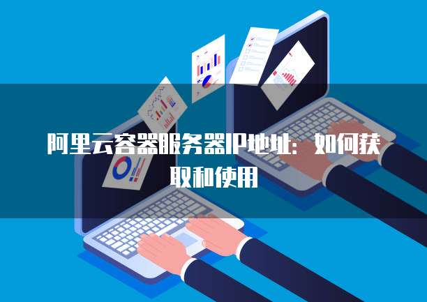 阿里云容器服务器IP地址：如何获取和使用