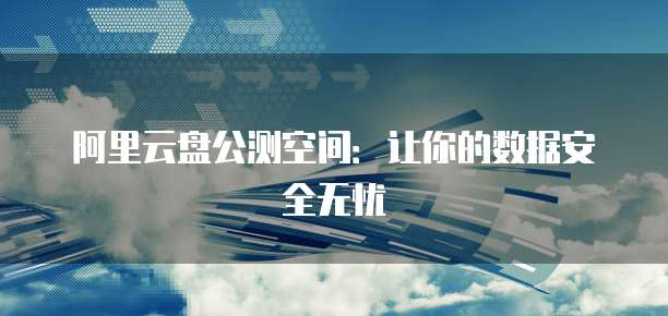 阿里云盘公测空间：让你的数据安全无忧