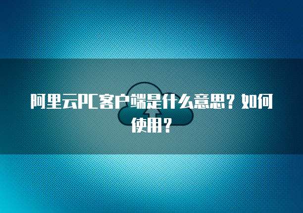 阿里云PC客户端是什么意思？如何使用？
