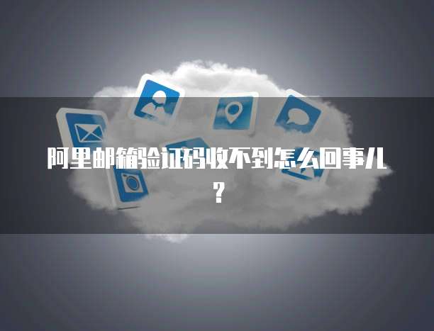 阿里邮箱验证码收不到怎么回事儿？