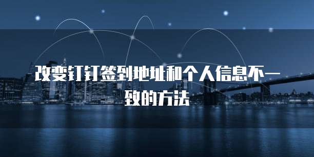 改变钉钉签到地址和个人信息不一致的方法
