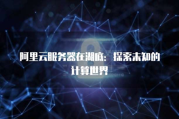 阿里云服务器在湖底：探索未知的计算世界