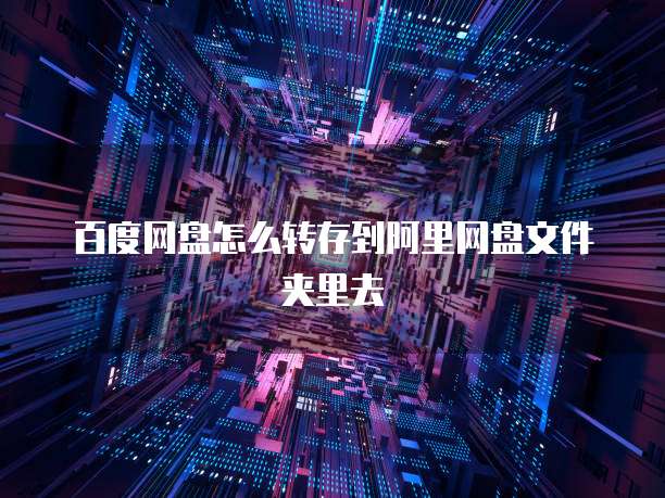 百度网盘怎么转存到阿里网盘文件夹里去