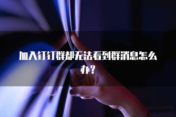 加入钉钉群却无法看到群消息怎么办？