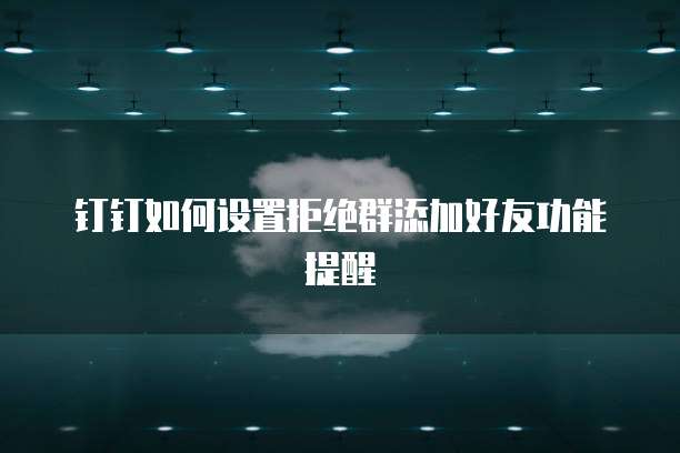 钉钉如何设置拒绝群添加好友功能提醒