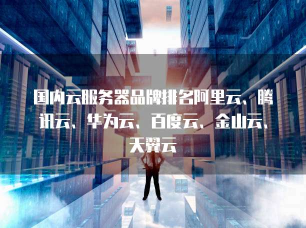 国内云服务器品牌排名阿里云、腾讯云、华为云、百度云、金山云、天翼云