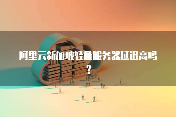 阿里云新加坡轻量服务器延迟高吗？