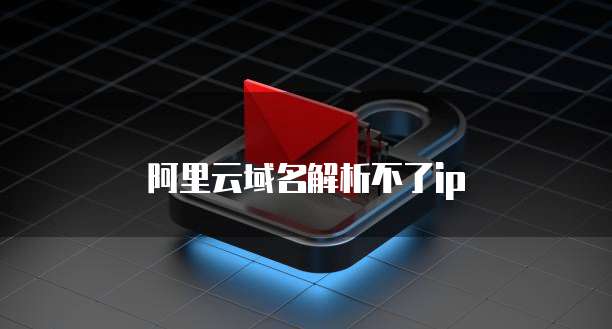 阿里云域名解析不了ip