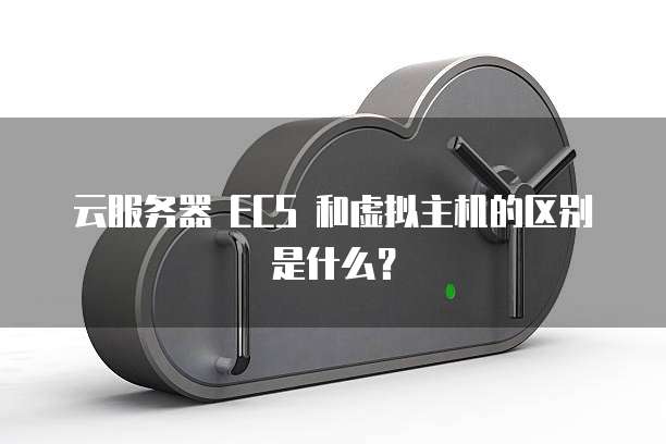 云服务器 ECS 和虚拟主机的区别是什么？