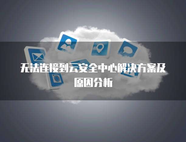 无法连接到云安全中心解决方案及原因分析