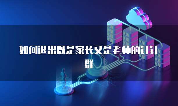 如何退出既是家长又是老师的钉钉群