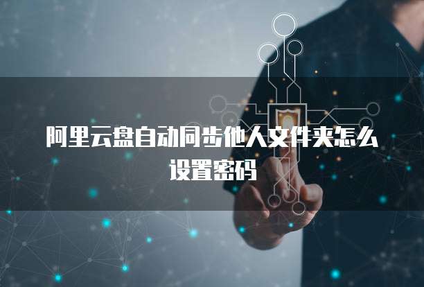 阿里云盘自动同步他人文件夹怎么设置密码