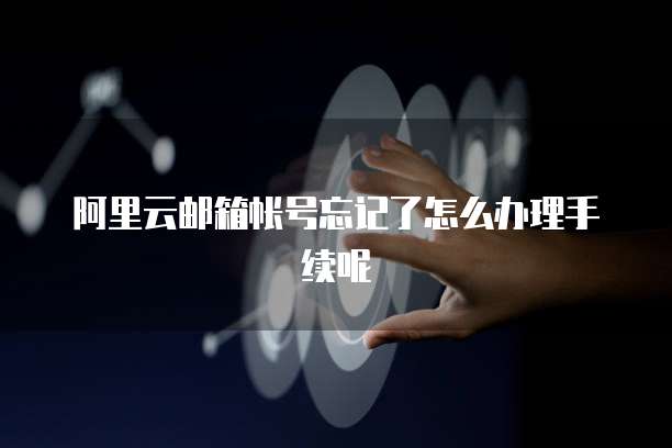 阿里云邮箱帐号忘记了怎么办理手续呢
