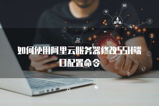 如何使用阿里云服务器修改SSH端口配置命令