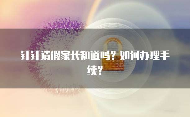 钉钉请假家长知道吗？如何办理手续？