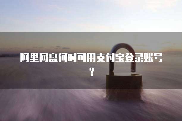 阿里网盘何时可用支付宝登录账号？