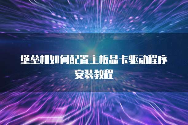堡垒机如何配置主板显卡驱动程序安装教程