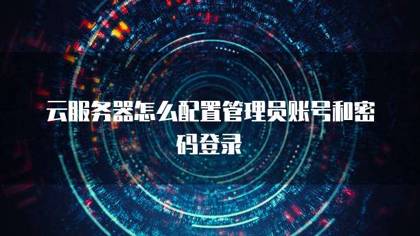 云服务器怎么配置管理员账号和密码登录