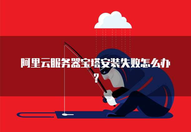 阿里云服务器宝塔安装失败怎么办？