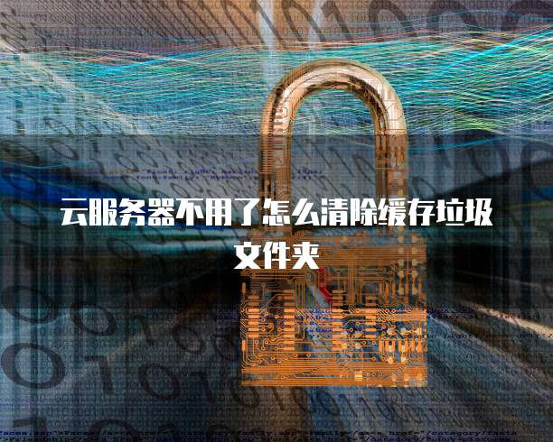 云服务器不用了怎么清除缓存垃圾文件夹