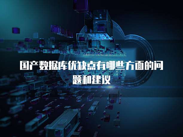 国产数据库优缺点有哪些方面的问题和建议
