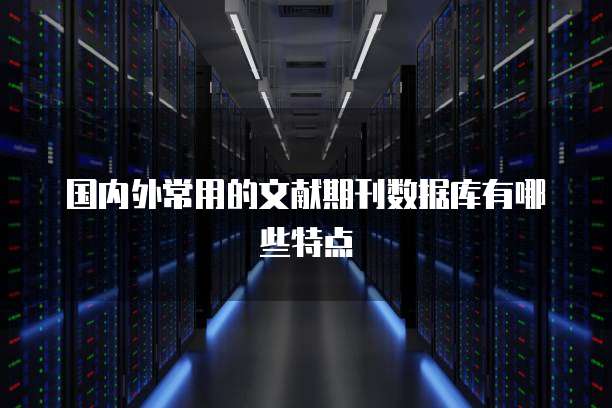 国内外常用的文献期刊数据库有哪些特点