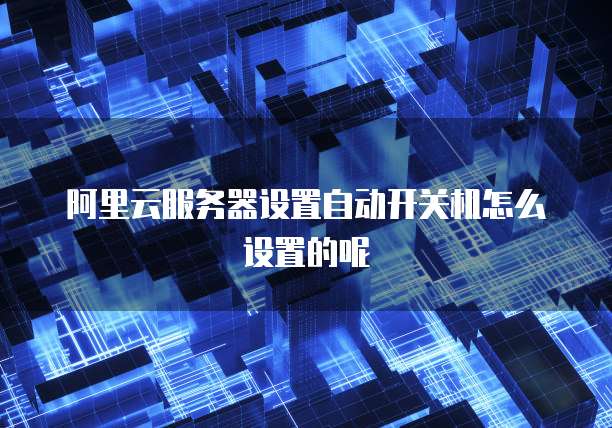阿里云服务器设置自动开关机怎么设置的呢